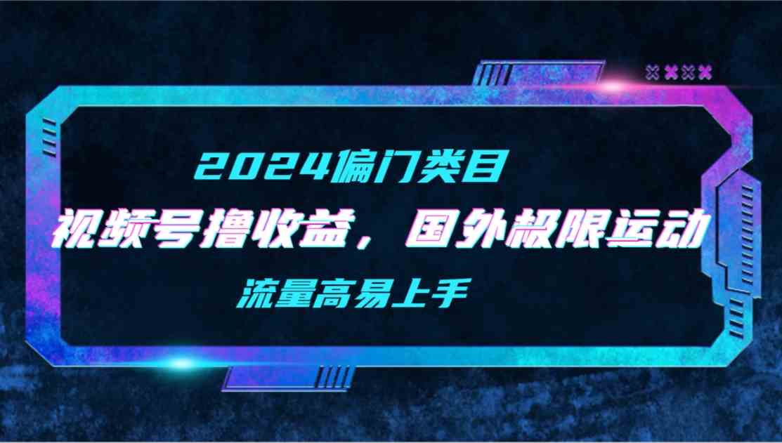 （9774期）【2024偏门类目】视频号撸收益，二创国外极限运动视频锦集，流量高易上手_111创业网-互联网轻创第一站
