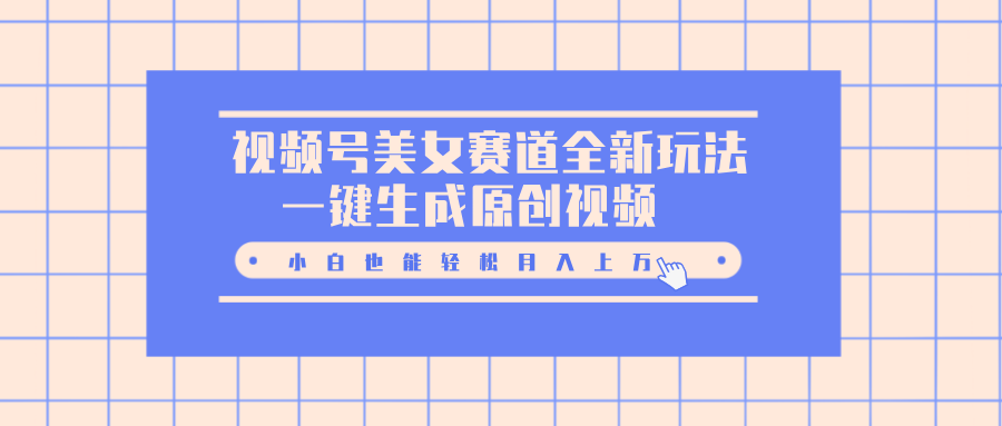 视频号美女赛道全新玩法，一键生成原创视频，小白也能轻松月入上万_111创业网-互联网轻创第一站