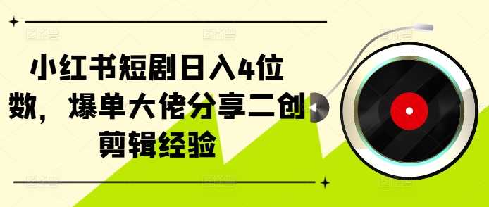 小红书短剧日入4位数，爆单大佬分享二创剪辑经验_111创业网-互联网轻创第一站