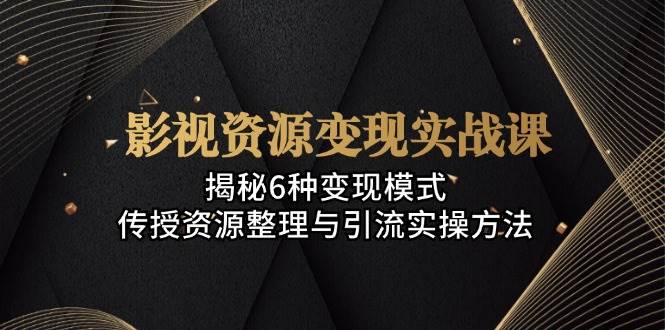 影视资源变现实战课：揭秘6种变现模式，传授资源整理与引流实操方法_111创业网-互联网轻创第一站