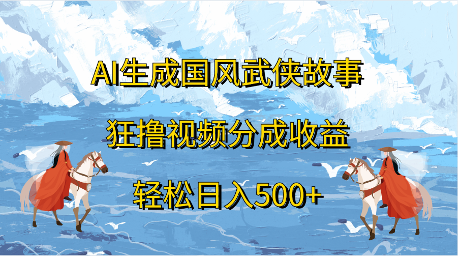 AI生成国风武侠故事，狂撸视频分成收益，轻松日入500+_111创业网-互联网轻创第一站