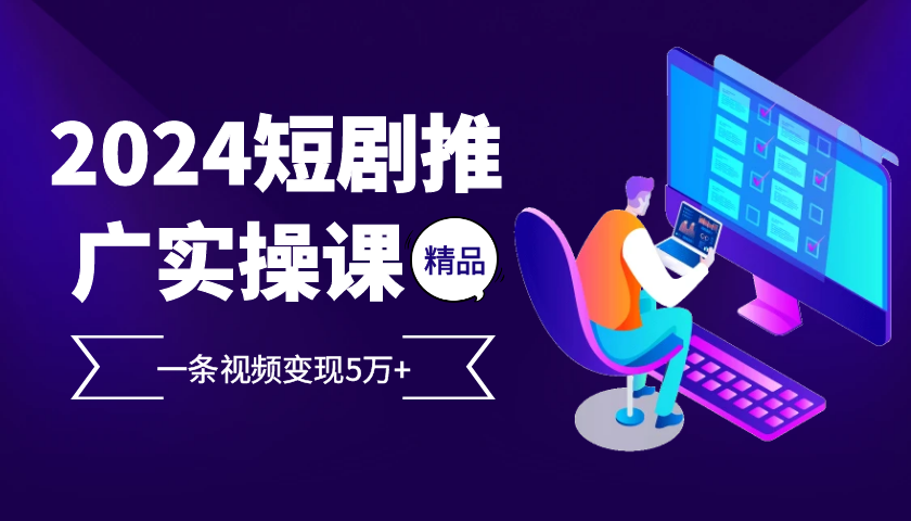2024最火爆的项目短剧推广实操课，一条视频变现5万+【附软件工具】_111创业网-互联网轻创第一站
