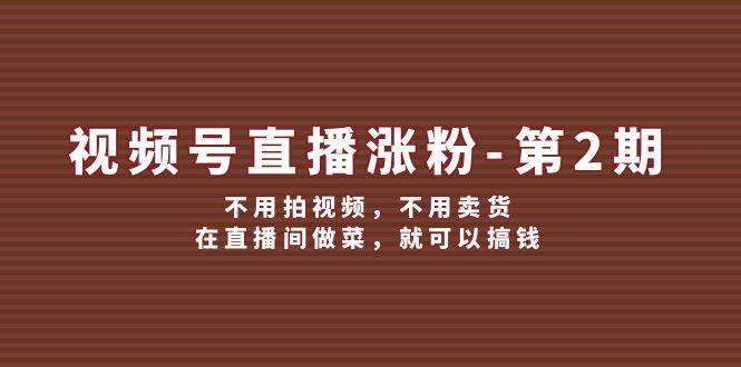 视频号/直播涨粉-第2期，不用拍视频，不用卖货，在直播间做菜，就可以搞钱_111创业网-互联网轻创第一站