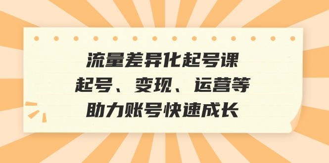 流量差异化起号课：起号、变现、运营等，助力账号快速成长_111创业网-互联网轻创第一站