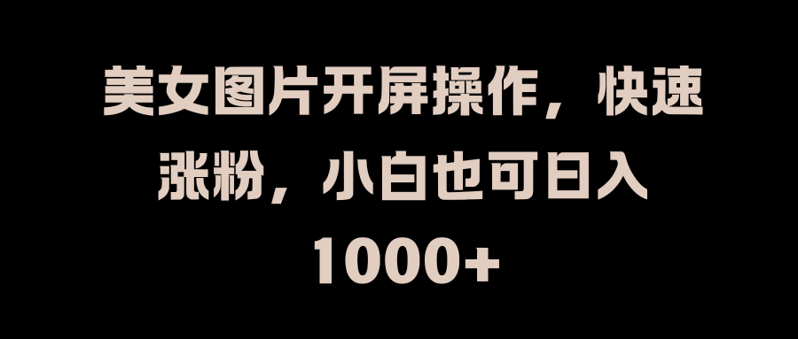 美女图片开屏操作，快速涨粉，小白也可日入1000+_111创业网-互联网轻创第一站