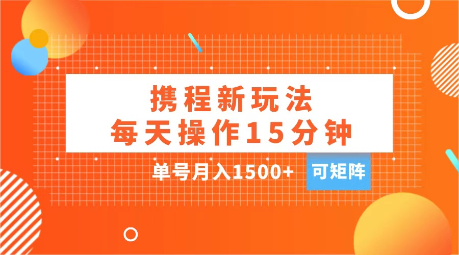 玩赚携程APP，每天简单操作15分钟，单号月入1500+，可矩阵_111创业网-互联网轻创第一站