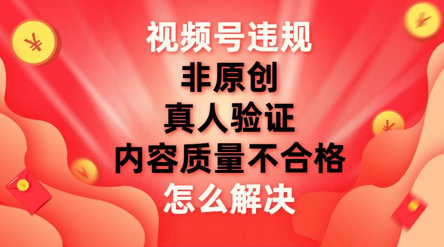 最新视频号【非原创，内容质量不合格，真人验证】违规怎么解决_111创业网-互联网轻创第一站