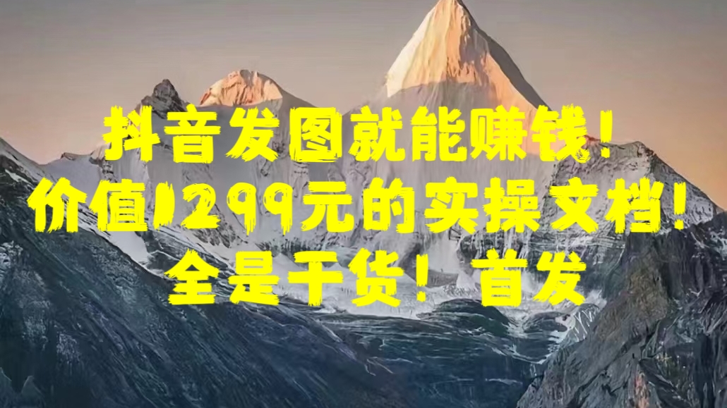 抖音发图就能赚钱！价值1299元的实操文档，全是干货！首发_111创业网-互联网轻创第一站