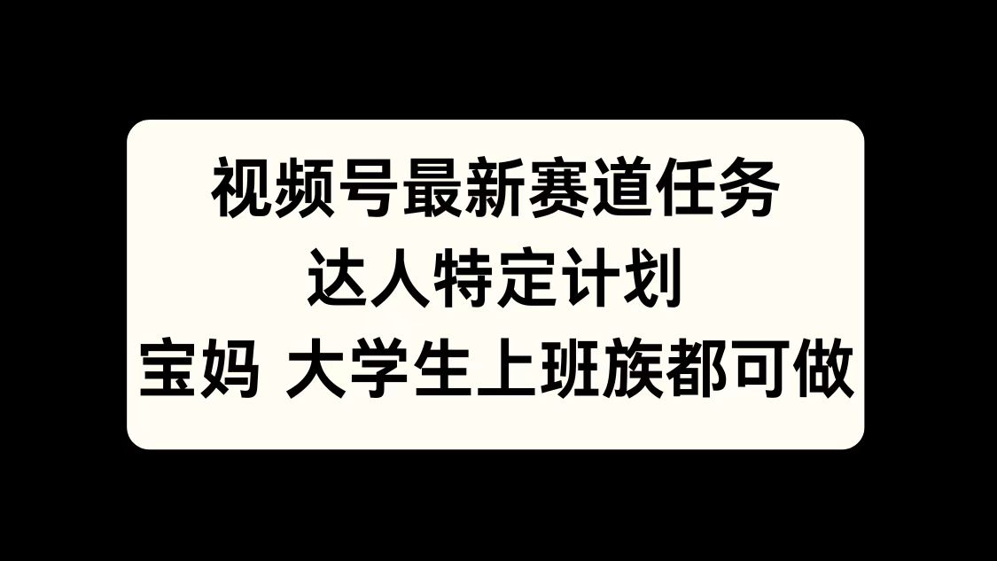 视频号最新赛道任务，达人特定计划，宝妈、大学生、上班族皆可做_111创业网-互联网轻创第一站
