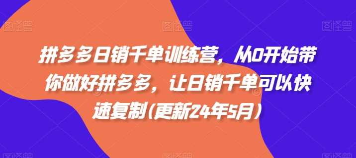 拼多多日销千单训练营，从0开始带你做好拼多多，让日销千单可以快速复制(更新24年10月)_111创业网-互联网轻创第一站