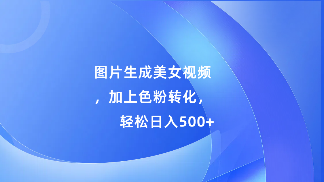 图片生成美女视频，加上s粉转化，轻松日入500+_111创业网-互联网轻创第一站