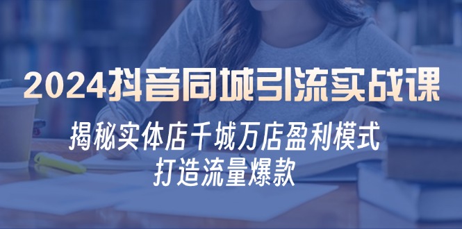 2024抖音同城引流实战课：揭秘实体店千城万店盈利模式，打造流量爆款_111创业网-互联网轻创第一站