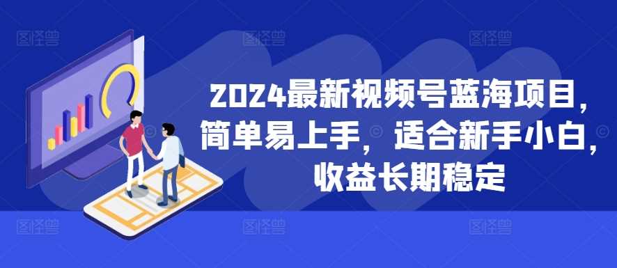 2024最新视频号蓝海项目，简单易上手，适合新手小白，收益长期稳定_111创业网-互联网轻创第一站
