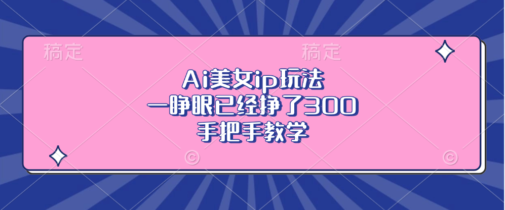 Ai美女ip玩法，一睁眼已经挣了300，手把手教学！_111创业网-互联网轻创第一站