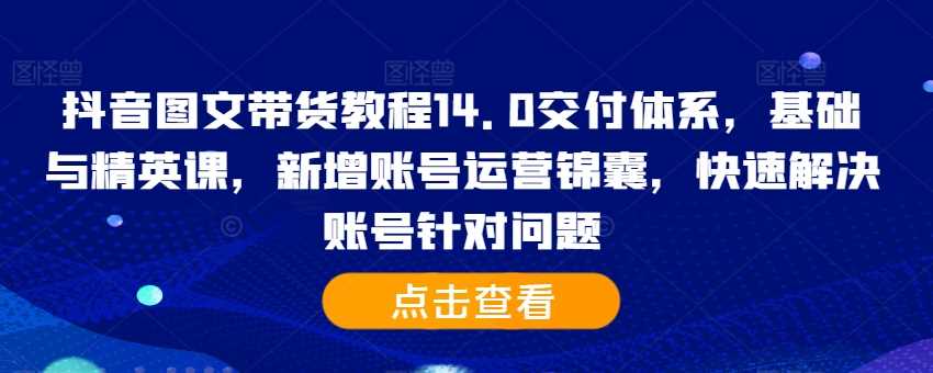 抖音图文带货教程14.0交付体系，基础与精英课，新增账号运营锦囊，快速解决账号针对问题_111创业网-互联网轻创第一站