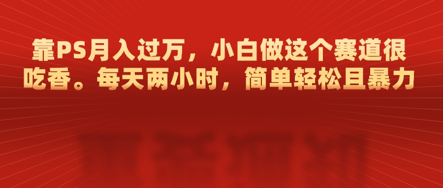 靠PS月入过万，每天两小时，简单轻松且暴，小白做这个赛道很吃香_111创业网-互联网轻创第一站