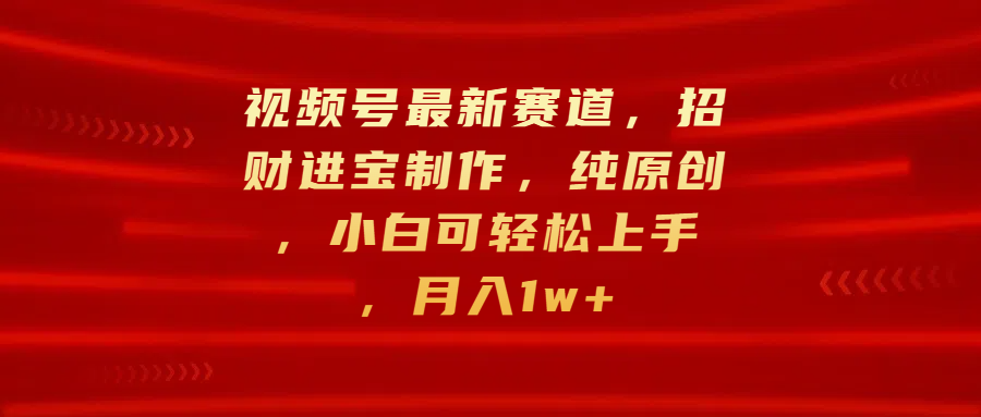 视频号最新赛道，招财进宝制作，纯原创，小白可轻松上手，月入1w+_111创业网-互联网轻创第一站
