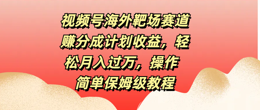 视频号海外靶场赛道赚分成计划收益，轻松月入过万，操作简单保姆级教程_111创业网-互联网轻创第一站
