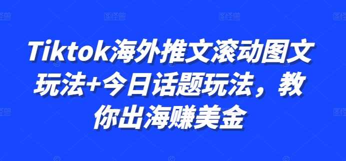 Tiktok海外推文滚动图文玩法+今日话题玩法，教你出海赚美金_111创业网-互联网轻创第一站