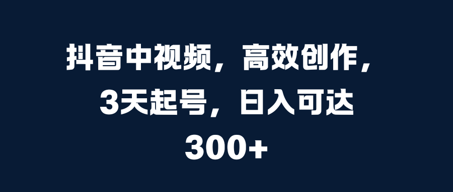 抖音中视频，高效创作，3天起号，日入可达300+_111创业网-互联网轻创第一站