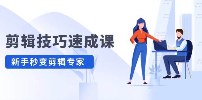 剪辑技巧速成课，高清拍摄+调色 转扇子，建筑-抠图精通，新手秒变剪辑专家_111创业网-互联网轻创第一站