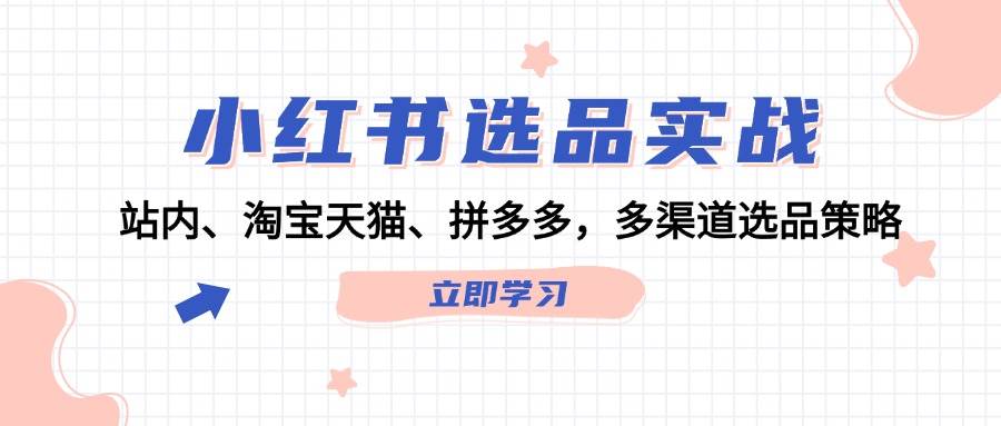 小红书选品实战：站内、淘宝天猫、拼多多，多渠道选品策略_111创业网-互联网轻创第一站
