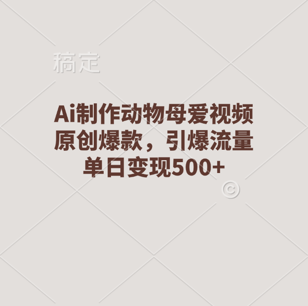 Ai制作动物母爱视频，原创爆款，引爆流量，单日变现500+_111创业网-互联网轻创第一站