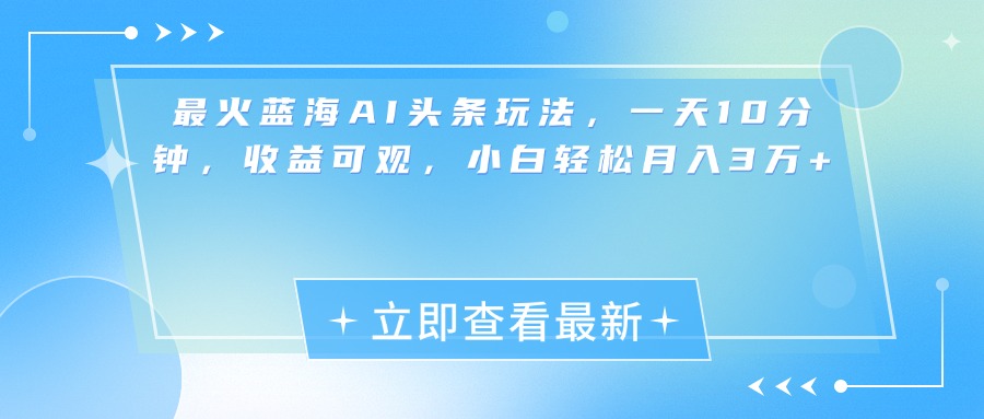 最新蓝海AI头条玩法，一天10分钟，收益可观，小白轻松月入3万+_111创业网-互联网轻创第一站