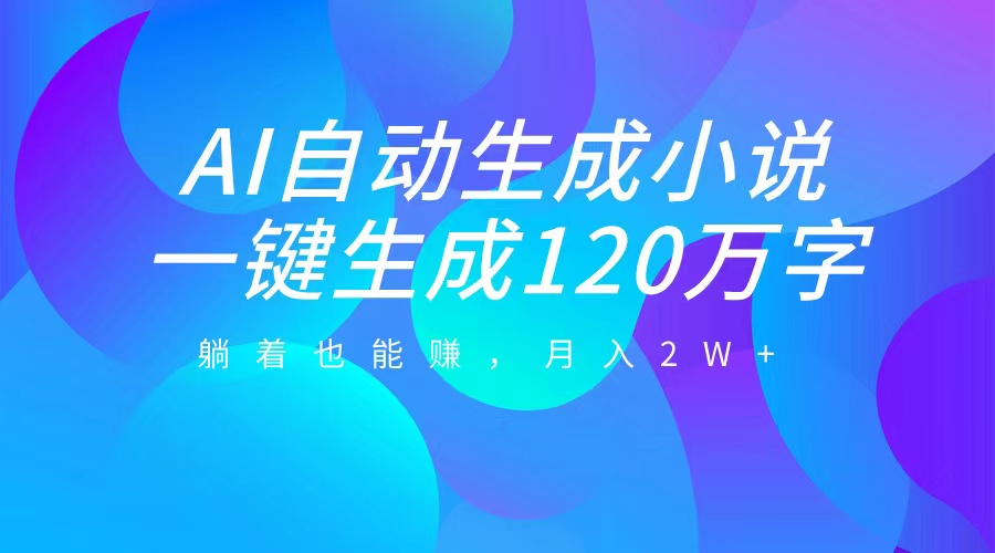 AI自动写小说，一键生成120万字，躺着也能赚，月入2W+_111创业网-互联网轻创第一站