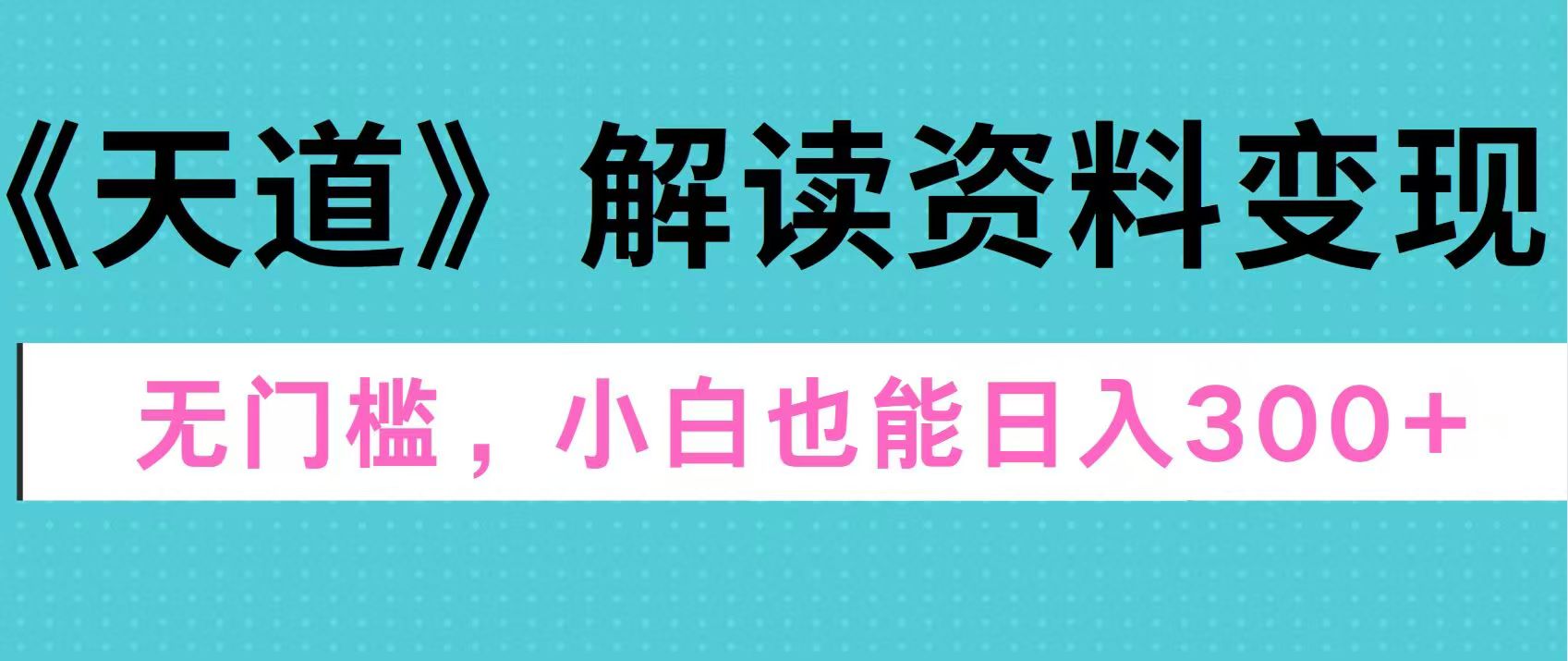 天道解读资料变现，无门槛，小白也能快速上手，稳定日入300+_111创业网-互联网轻创第一站
