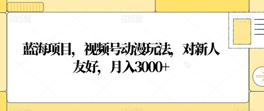 视频号动漫玩法，对新人友好，月入3000+，蓝海项目_111创业网-互联网轻创第一站