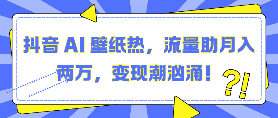 抖音 AI 壁纸热，流量助月入两万，变现潮汹涌！_111创业网-互联网轻创第一站