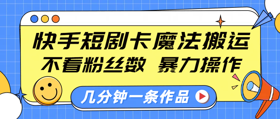 快手短剧卡魔法搬运，不看粉丝数，暴力操作，几分钟一条作品，小白也能快速上手！_111创业网-互联网轻创第一站