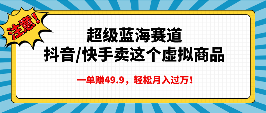 超级蓝海赛道，抖音快手卖这个虚拟商品，一单赚49.9，轻松月入过万_111创业网-互联网轻创第一站