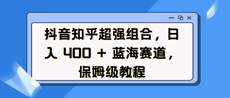 抖音知乎超强组合，日入 400 + 蓝海赛道，保姆级教程_111创业网-互联网轻创第一站