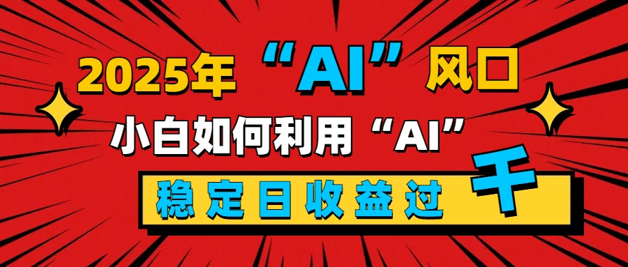 2025“ AI ”风口，新手小白如何利用ai，每日收益稳定过千_111创业网-互联网轻创第一站