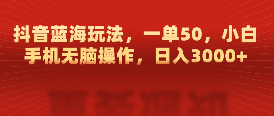 抖音蓝海玩法，一单50，小白手机无脑操作，日入3000+_111创业网-互联网轻创第一站
