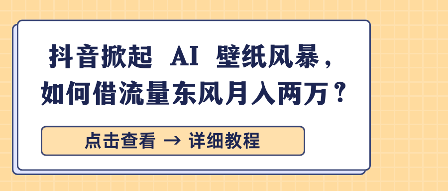 抖音掀起 AI 壁纸风暴，如何借流量东风月入两万？_111创业网-互联网轻创第一站