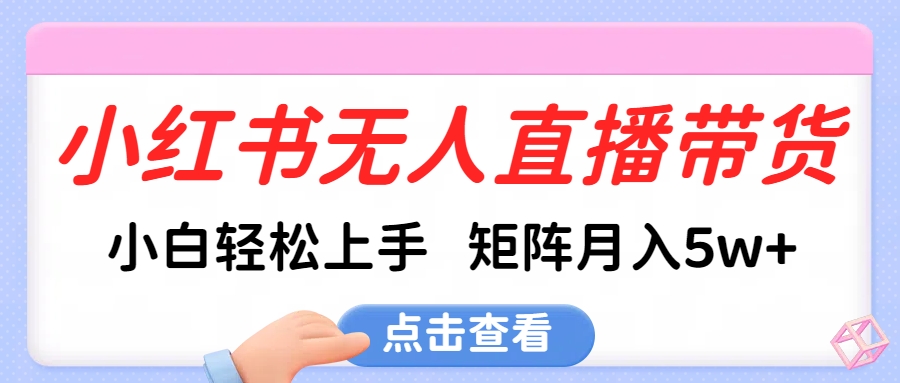 小红书无人直播带货，小白轻松上手，可矩阵月入5w+_111创业网-互联网轻创第一站