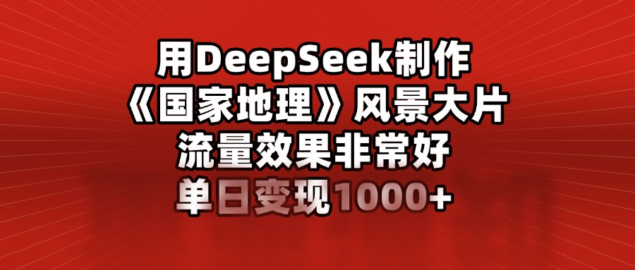 用DeepSeek制作《国家地理》风景大片，流量效果非常好，单日变现1000+_111创业网-互联网轻创第一站