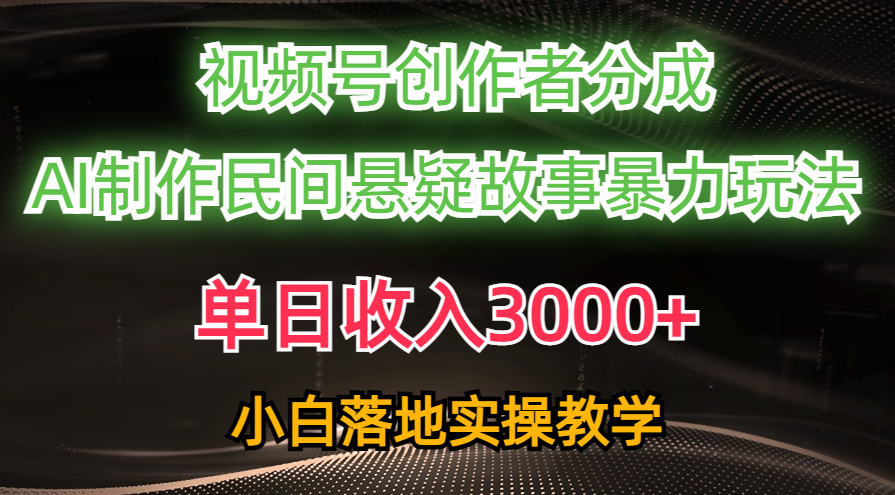 单日收入3000+，视频号创作者分成，AI创作民间悬疑故事，条条爆流量，小白也能轻松上手_111创业网-互联网轻创第一站