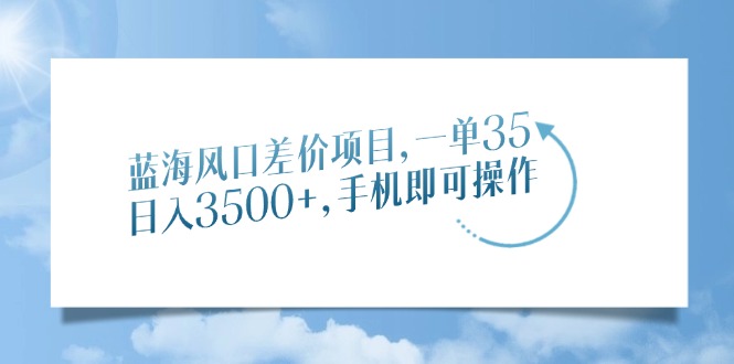 蓝海风口差价项目，一单35，日入3500+，手机即可操作_111创业网-互联网轻创第一站