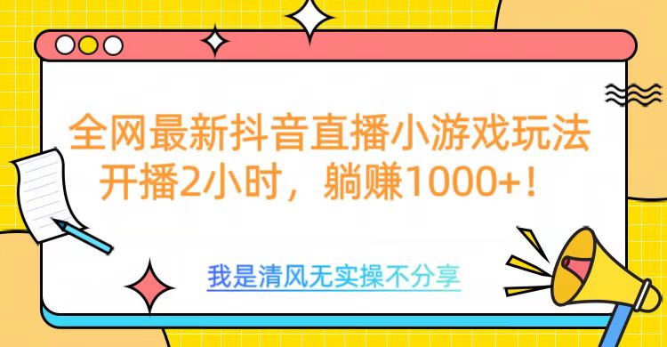 全网最新抖音直播小游戏玩法，开播2小时，躺赚1000+_111创业网-互联网轻创第一站