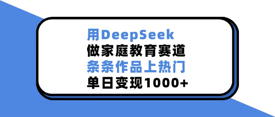 用DeepSeek做家庭教育赛道，条条作品上热门，单日变现1000+_111创业网-互联网轻创第一站