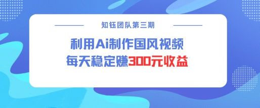 视频号ai国风视频创作者分成计划每天稳定300元收益_111创业网-互联网轻创第一站