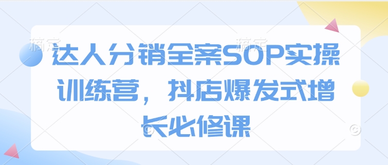 达人分销全案SOP实操训练营，抖店爆发式增长必修课_111创业网-互联网轻创第一站