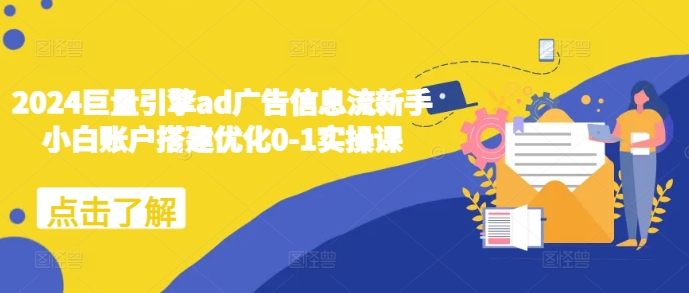 2024巨量引擎ad广告信息流新手小白账户搭建优化0-1实操课_111创业网-互联网轻创第一站