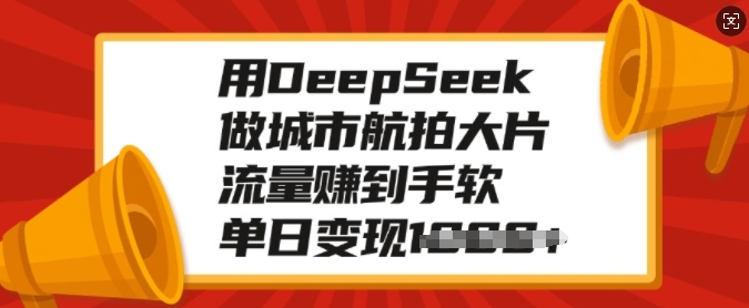 用DeepSeek做城市航拍大片，流量赚到手软，单日变现多张_111创业网-互联网轻创第一站