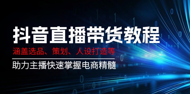 抖音直播带货教程：涵盖选品、策划、人设打造等,助力主播快速掌握电商精髓_111创业网-互联网轻创第一站