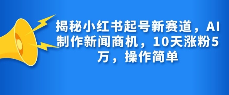 揭秘小红书起号新赛道，AI制作新闻商机，10天涨粉1万，操作简单_111创业网-互联网轻创第一站